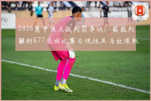 2026意甲焦点战判罚争议：前裁判解析K77流血比赛合规性及马杜埃凯犯规非点球依据