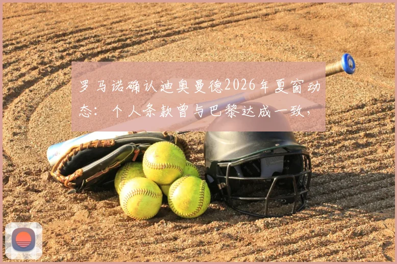 罗马诺确认迪奥曼德2026年夏窗动态:个人条款曾与巴黎达成一致,最终下家皇马巴黎二选一,转会内幕与选择分析