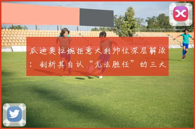 瓜迪奥拉婉拒意大利帅位深层解读：剖析其自认“无法胜任”的三大原因与2026年执教国家队前景