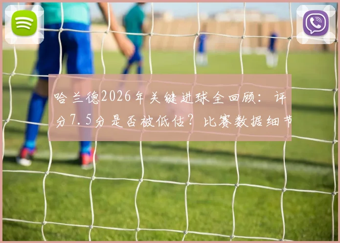哈兰德2026年关键进球全回顾:评分7.5分是否被低估?比赛数据细节深度解读