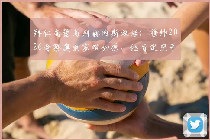 拜仁高管乌利赫内斯放话：穆帅2026考察奥利塞难如愿，他肯定空手而归