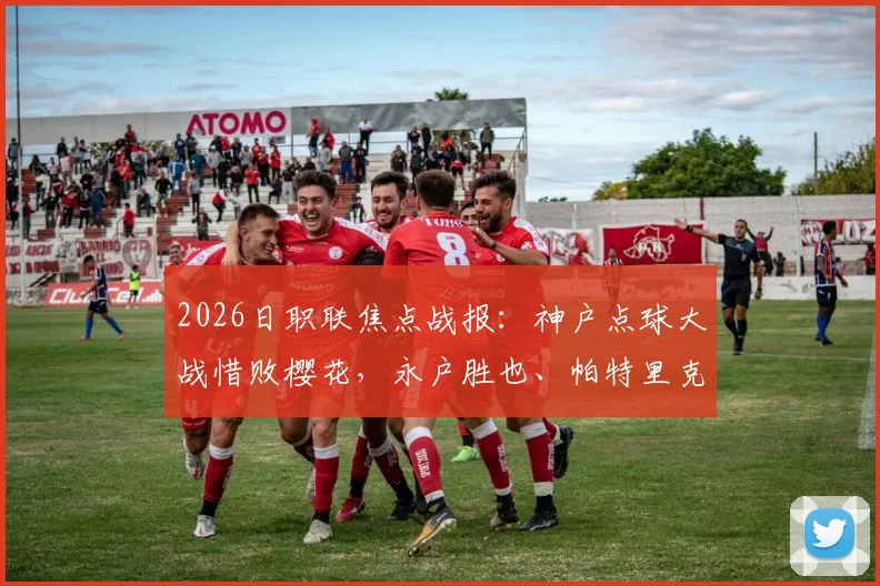 2026日职联焦点战报:神户点球大战惜败樱花,永户胜也、帕特里克失点成转折