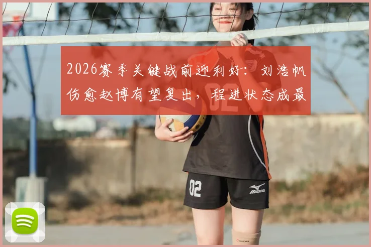 2026赛季关键战前迎利好:刘浩帆伤愈赵博有望复出,程进状态成最后悬念