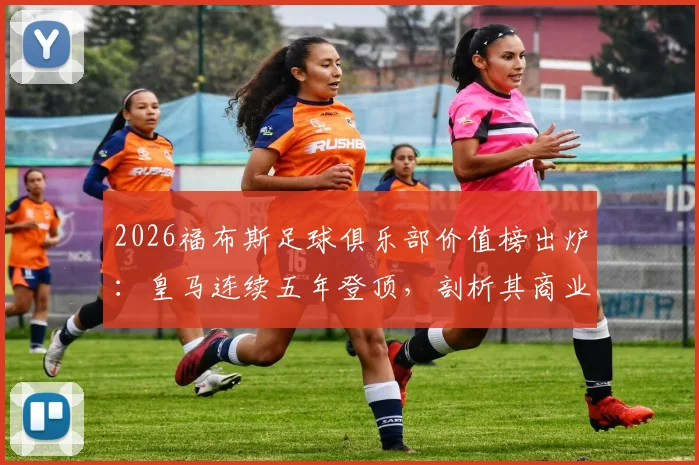 2026福布斯足球俱乐部价值榜出炉:皇马连续五年登顶,剖析其商业模型与巴萨、曼联等豪门的价值差距