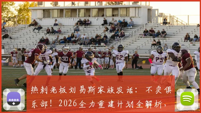 热刺老板刘易斯家族发话:不卖俱乐部!2026全力重建计划全解析,球迷必看