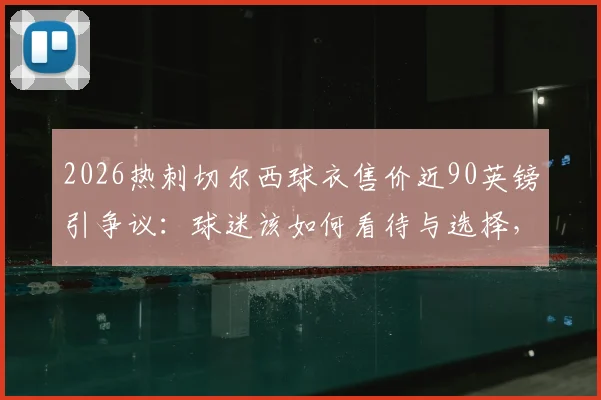 2026热刺切尔西球衣售价近90英镑引争议：球迷该如何看待与选择，附正版球衣购买渠道价格对比指南