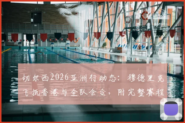 切尔西2026亚洲行动态：穆德里克飞抵香港与全队会合，附完整赛程及球员表现分析