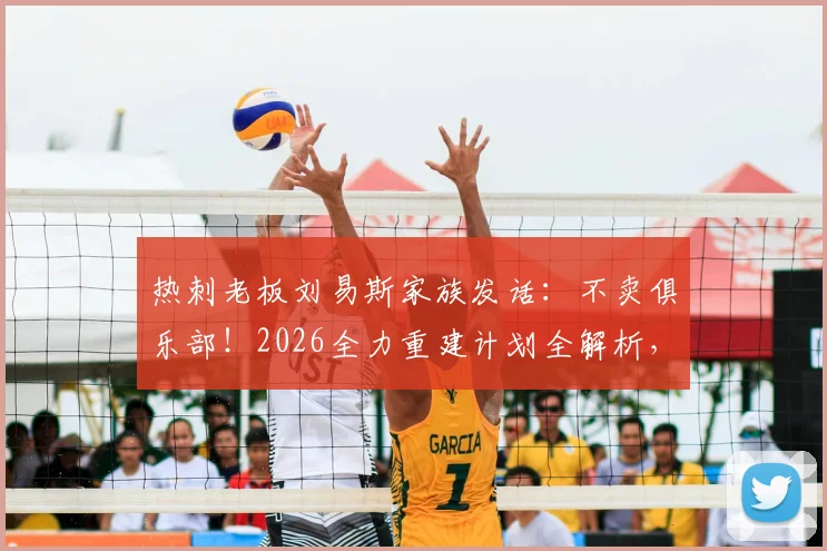热刺老板刘易斯家族发话：不卖俱乐部！2026全力重建计划全解析，球迷必看