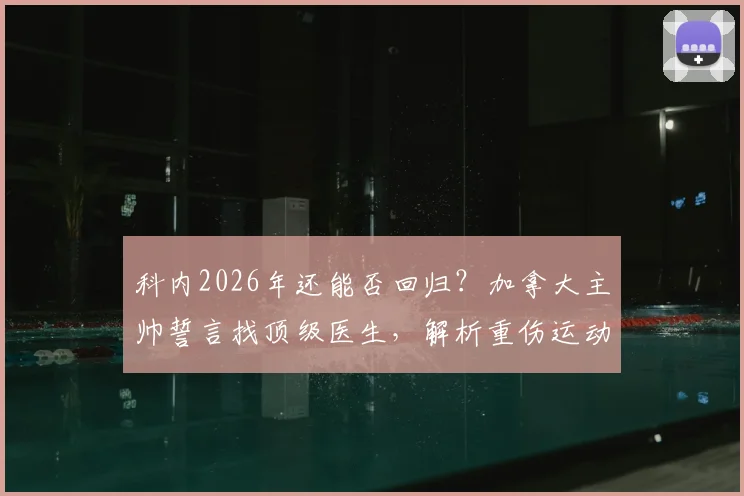 科内2026年还能否回归？加拿大主帅誓言找顶级医生，解析重伤运动员复出之路与保障