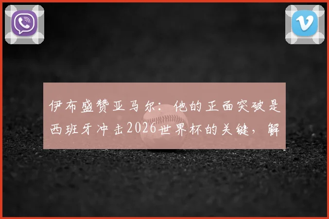 伊布盛赞亚马尔:他的正面突破是西班牙冲击2026世界杯的关键,解析这位新星为何被视为未来世界最佳