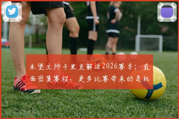 米堡主帅卡里克解读2026赛季：直面密集赛程，更多比赛带来的是机遇而非压力