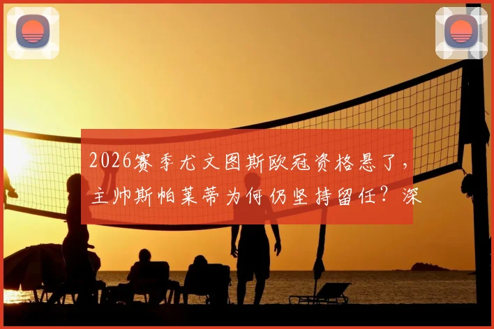 2026赛季尤文图斯欧冠资格悬了，主帅斯帕莱蒂为何仍坚持留任？深度解析其合同、建队思路与未来挑战