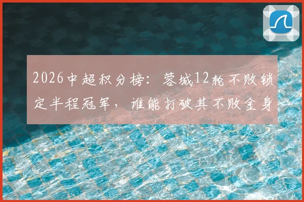 2026中超积分榜：蓉城12轮不败锁定半程冠军，谁能打破其不败金身？