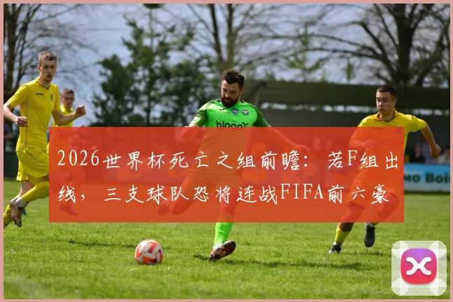 2026世界杯死亡之组前瞻：若F组出线，三支球队恐将连战FIFA前六豪强，赛程难度解析