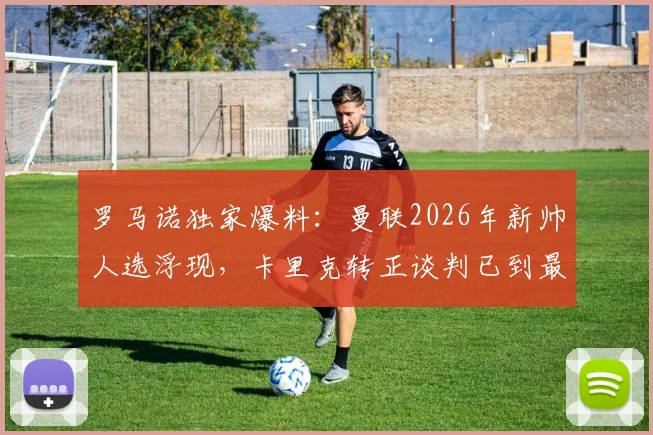 罗马诺独家爆料：曼联2026年新帅人选浮现，卡里克转正谈判已到最后阶段