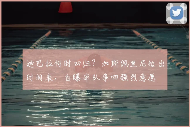 迪巴拉何时回归?加斯佩里尼给出时间表,自曝率队争四强烈意愿