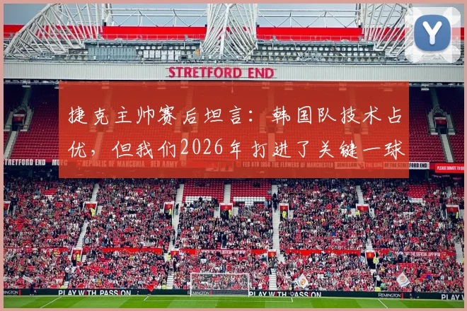 捷克主帅赛后坦言:韩国队技术占优,但我们2026年打进了关键一球