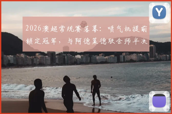 2026澳超常规赛落幕：喷气机提前锁定冠军，与阿德莱德联会师半决赛，最新季后赛对阵解析