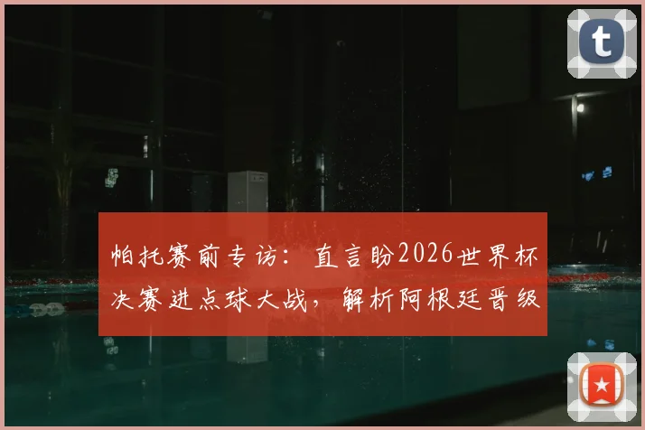 帕托赛前专访：直言盼2026世界杯决赛进点球大战，解析阿根廷晋级为何是众望所归