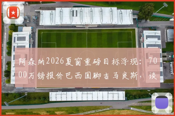 阿森纳2026夏窗重磅目标浮现：7000万镑报价巴西国脚吉马良斯，谈判已进入加速阶段