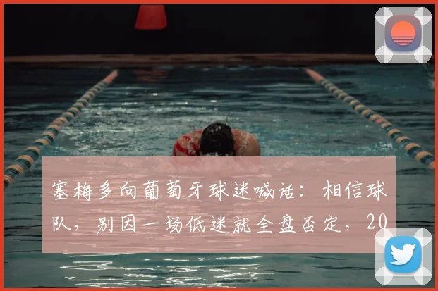 塞梅多向葡萄牙球迷喊话：相信球队，别因一场低迷就全盘否定，2026征程需支持