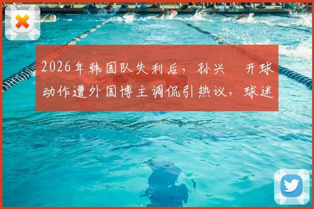 2026年韩国队失利后，孙兴慜开球动作遭外国博主调侃引热议，球迷讨论其状态与国家队前景