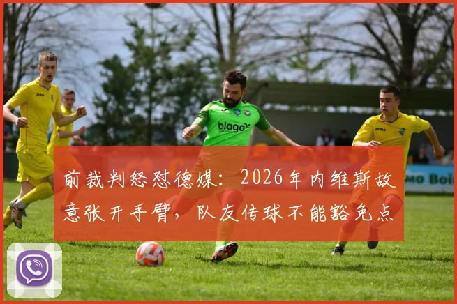 前裁判怒怼德媒：2026年内维斯故意张开手臂，队友传球不能豁免点球
