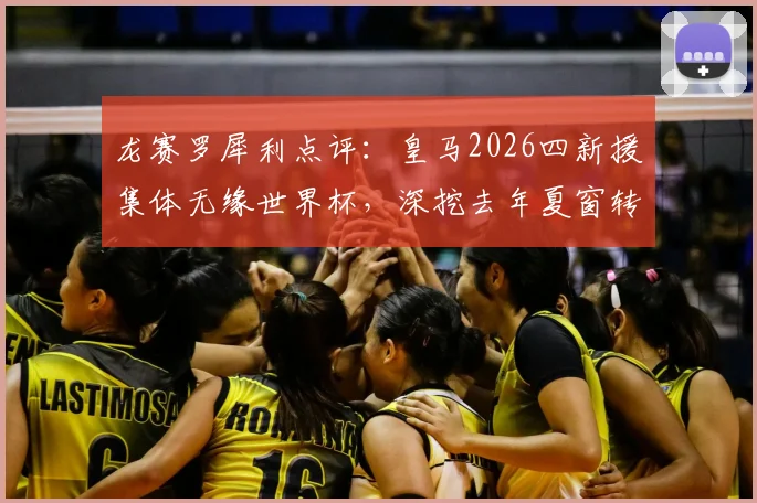 龙赛罗犀利点评:皇马2026四新援集体无缘世界杯,深挖去年夏窗转会失败根源与补救策略