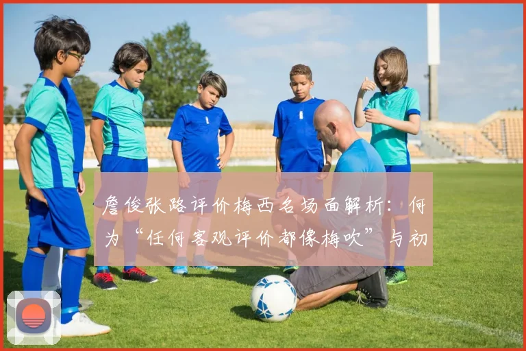 詹俊张路评价梅西名场面解析:何为“任何客观评价都像梅吹”与初代梅吹梗的起源