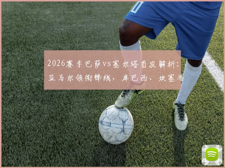2026赛季巴萨vs塞尔塔首发解析：亚马尔领衔锋线，库巴西、坎塞洛关键出战，附双方战术看点
