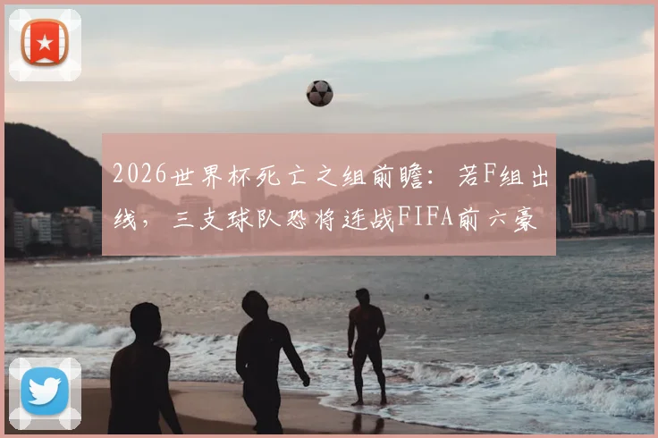 2026世界杯死亡之组前瞻:若F组出线,三支球队恐将连战FIFA前六豪强,赛程难度解析