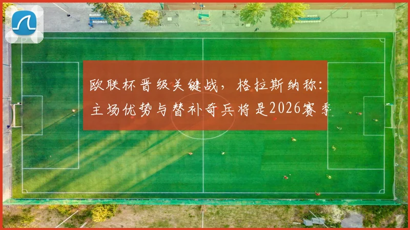 欧联杯晋级关键战，格拉斯纳称：主场优势与替补奇兵将是2026赛季致胜法宝